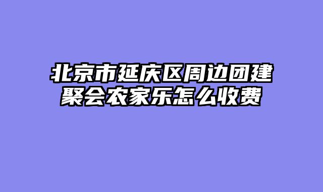 北京市延庆区周边团建聚会农家乐怎么收费