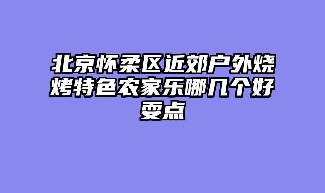 北京怀柔区近郊户外烧烤特色农家乐哪几个好耍点