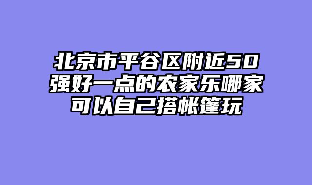 北京市平谷区附近50强好一点的农家乐哪家可以自己搭帐篷玩