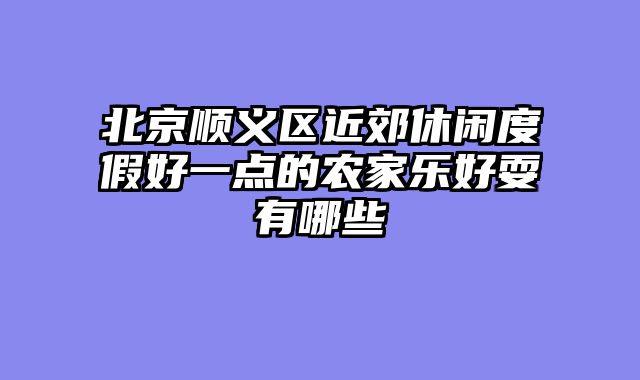 北京顺义区近郊休闲度假好一点的农家乐好耍有哪些