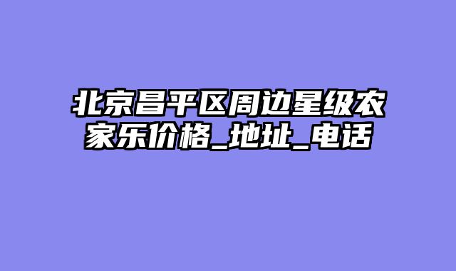 北京昌平区周边星级农家乐价格_地址_电话