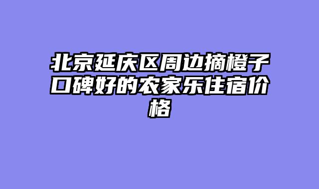 北京延庆区周边摘橙子口碑好的农家乐住宿价格