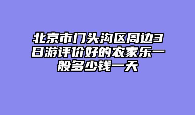 北京市门头沟区周边3日游评价好的农家乐一般多少钱一天
