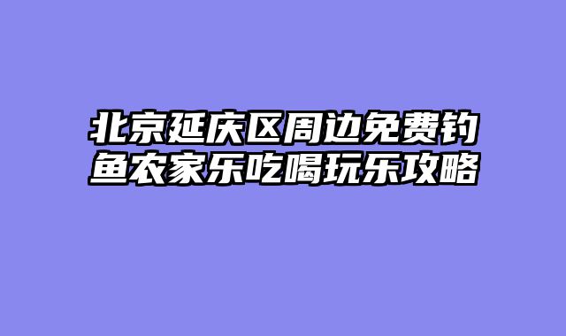 北京延庆区周边免费钓鱼农家乐吃喝玩乐攻略