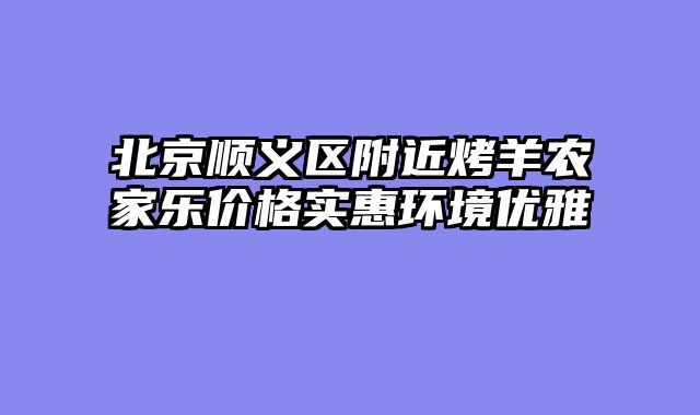 北京顺义区附近烤羊农家乐价格实惠环境优雅