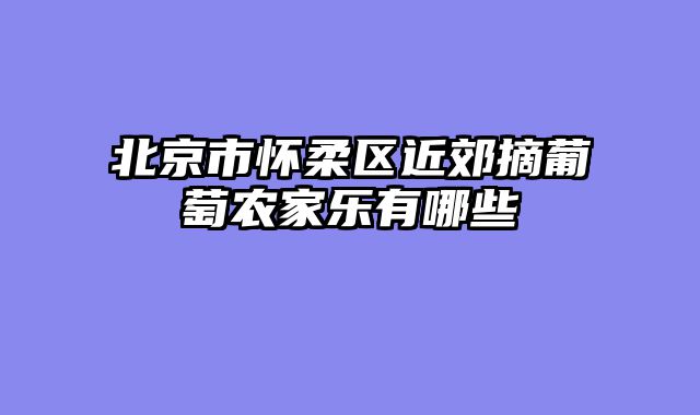 北京市怀柔区近郊摘葡萄农家乐有哪些