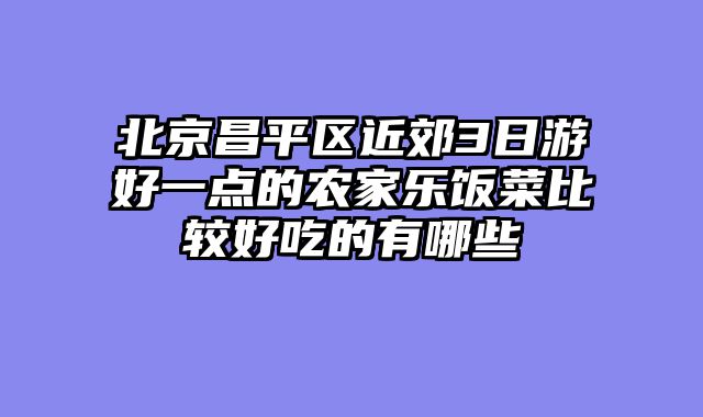北京昌平区近郊3日游好一点的农家乐饭菜比较好吃的有哪些