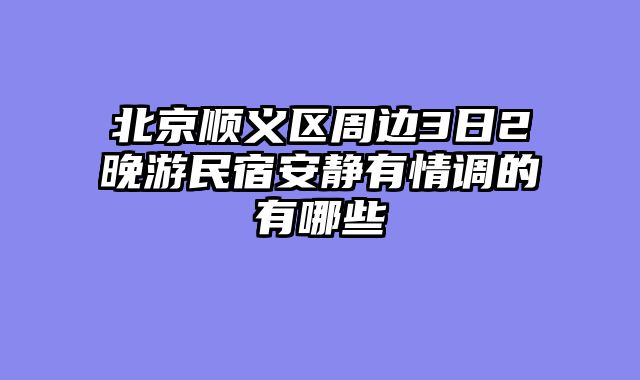 北京顺义区周边3日2晚游民宿安静有情调的有哪些