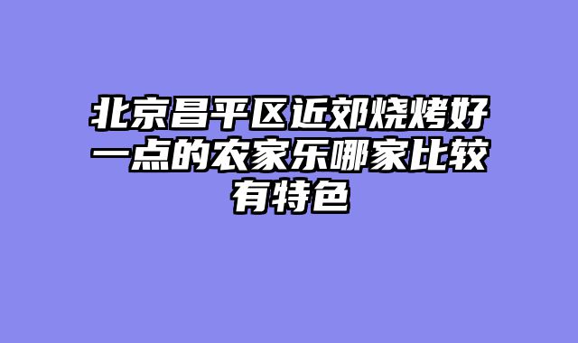 北京昌平区近郊烧烤好一点的农家乐哪家比较有特色