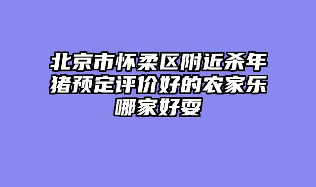 北京市怀柔区附近杀年猪预定评价好的农家乐哪家好耍