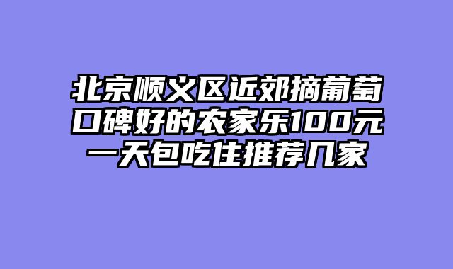 北京顺义区近郊摘葡萄口碑好的农家乐100元一天包吃住推荐几家