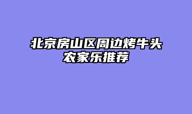 北京房山区周边烤牛头农家乐推荐