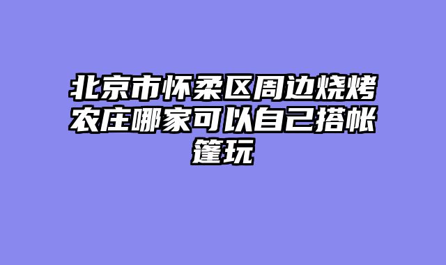 北京市怀柔区周边烧烤农庄哪家可以自己搭帐篷玩