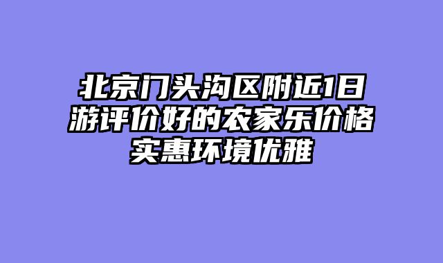 北京门头沟区附近1日游评价好的农家乐价格实惠环境优雅
