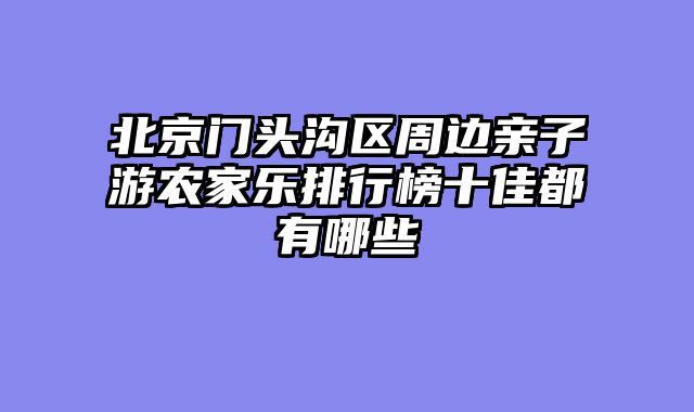 北京门头沟区周边亲子游农家乐排行榜十佳都有哪些