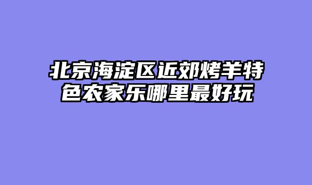北京海淀区近郊烤羊特色农家乐哪里最好玩