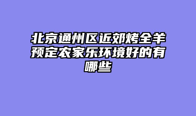 北京通州区近郊烤全羊预定农家乐环境好的有哪些