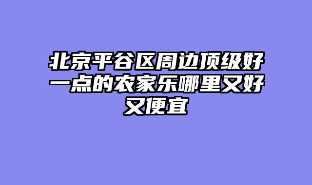 北京平谷区周边顶级好一点的农家乐哪里又好又便宜
