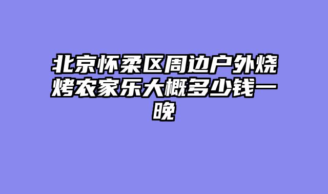 北京怀柔区周边户外烧烤农家乐大概多少钱一晚