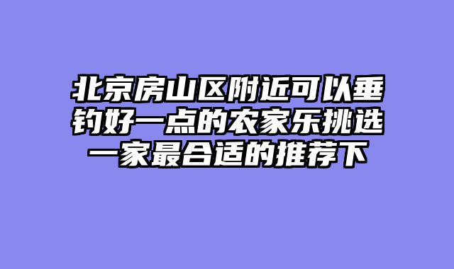 北京房山区附近可以垂钓好一点的农家乐挑选一家最合适的推荐下