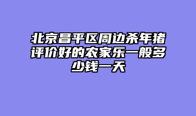 北京昌平区周边杀年猪评价好的农家乐一般多少钱一天