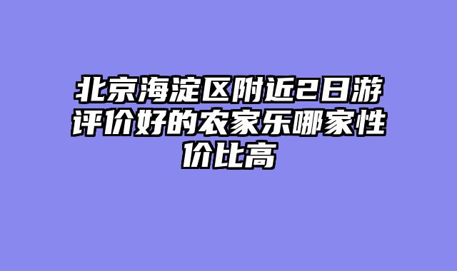 北京海淀区附近2日游评价好的农家乐哪家性价比高