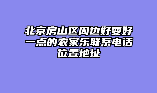 北京房山区周边好耍好一点的农家乐联系电话位置地址