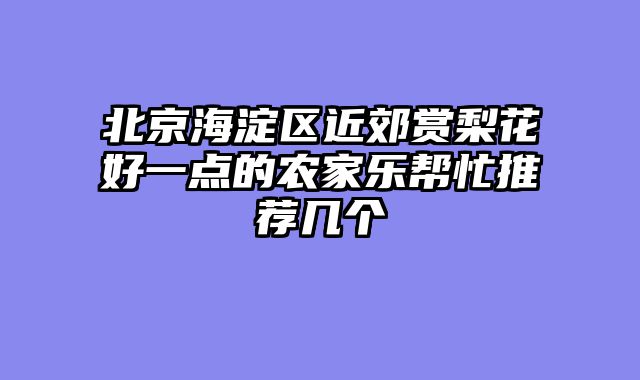 北京海淀区近郊赏梨花好一点的农家乐帮忙推荐几个