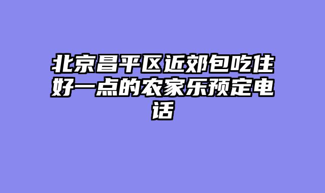 北京昌平区近郊包吃住好一点的农家乐预定电话