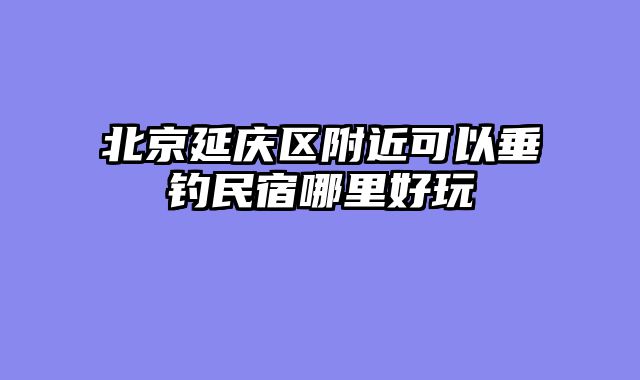 北京延庆区附近可以垂钓民宿哪里好玩