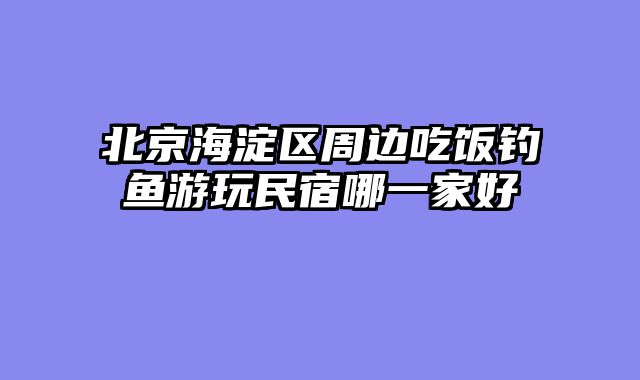 北京海淀区周边吃饭钓鱼游玩民宿哪一家好