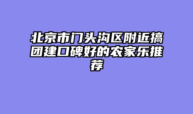 北京市门头沟区附近搞团建口碑好的农家乐推荐