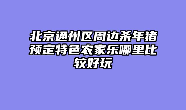 北京通州区周边杀年猪预定特色农家乐哪里比较好玩