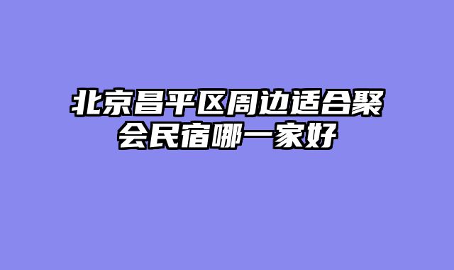 北京昌平区周边适合聚会民宿哪一家好