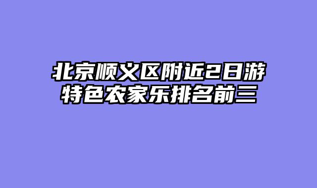 北京顺义区附近2日游特色农家乐排名前三