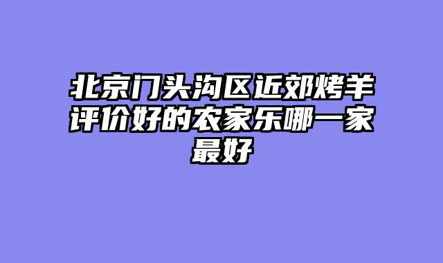 北京门头沟区近郊烤羊评价好的农家乐哪一家最好
