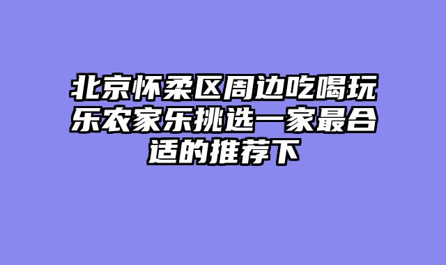 北京怀柔区周边吃喝玩乐农家乐挑选一家最合适的推荐下
