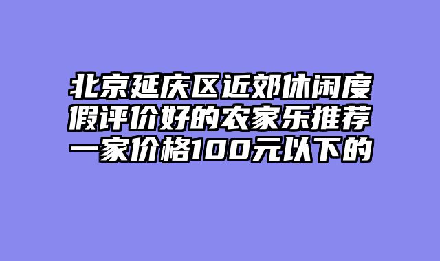 北京延庆区近郊休闲度假评价好的农家乐推荐一家价格100元以下的