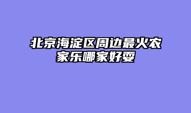 北京海淀区周边最火农家乐哪家好耍