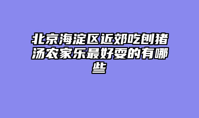 北京海淀区近郊吃刨猪汤农家乐最好耍的有哪些