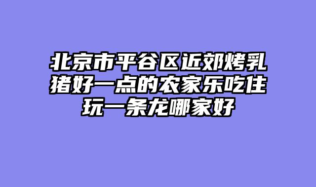 北京市平谷区近郊烤乳猪好一点的农家乐吃住玩一条龙哪家好