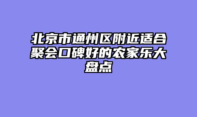 北京市通州区附近适合聚会口碑好的农家乐大盘点