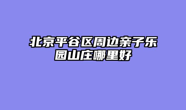 北京平谷区周边亲子乐园山庄哪里好