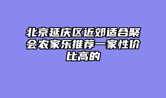北京延庆区近郊适合聚会农家乐推荐一家性价比高的