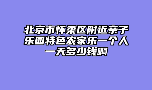 北京市怀柔区附近亲子乐园特色农家乐一个人一天多少钱啊