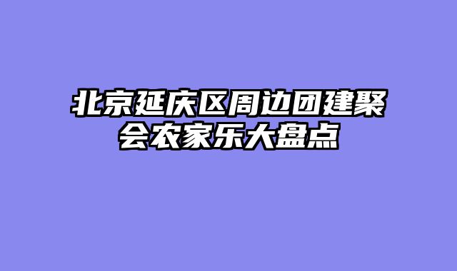 北京延庆区周边团建聚会农家乐大盘点