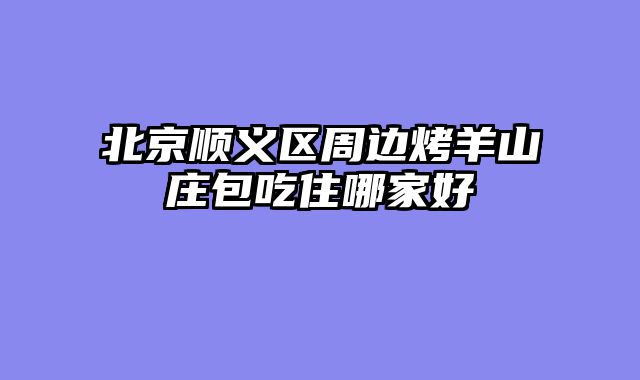 北京顺义区周边烤羊山庄包吃住哪家好