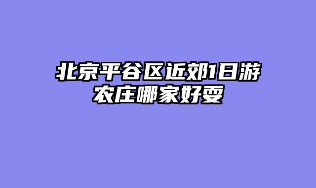 北京平谷区近郊1日游农庄哪家好耍