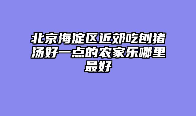 北京海淀区近郊吃刨猪汤好一点的农家乐哪里最好
