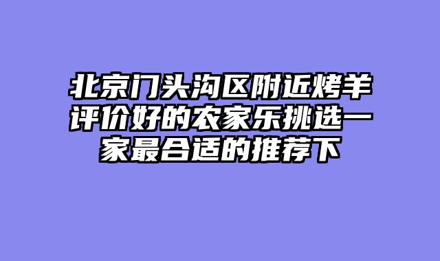 北京门头沟区附近烤羊评价好的农家乐挑选一家最合适的推荐下